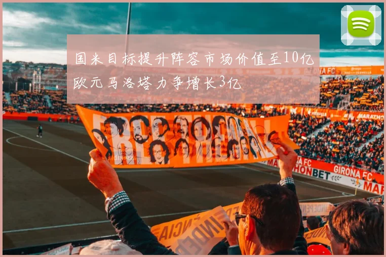 国米目标提升阵容市场价值至10亿欧元马洛塔力争增长3亿
